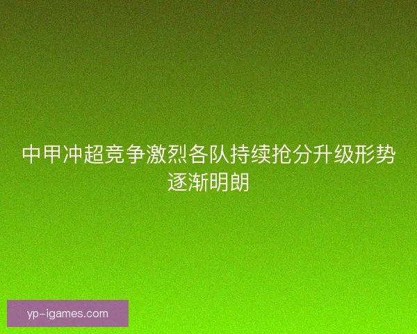 中甲冲超竞争激烈各队持续抢分升级形势逐渐明朗