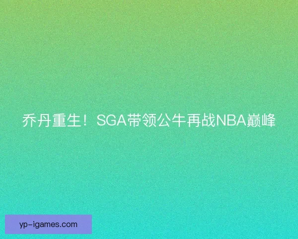 乔丹重生！SGA带领公牛再战NBA巅峰