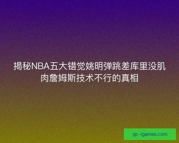 揭秘NBA五大错觉姚明弹跳差库里没肌肉詹姆斯技术不行的真相